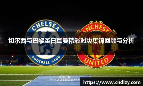 切尔西与巴黎圣日耳曼精彩对决集锦回顾与分析