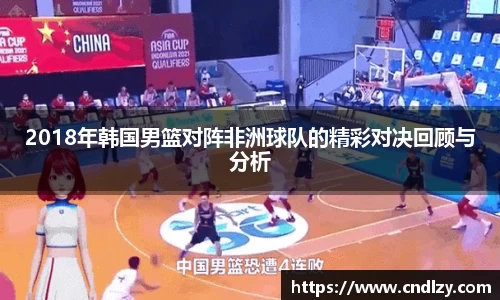 2018年韩国男篮对阵非洲球队的精彩对决回顾与分析