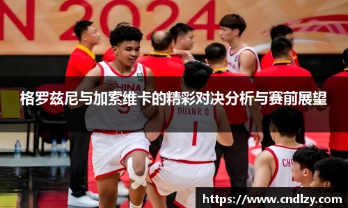 格罗兹尼与加索维卡的精彩对决分析与赛前展望